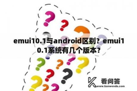 emui10.1与android区别？emui10.1系统有几个版本？