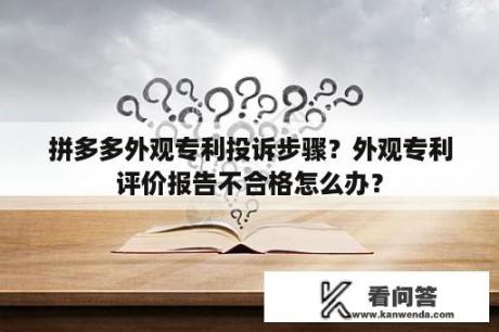 拼多多外观专利投诉步骤？外观专利评价报告不合格怎么办？