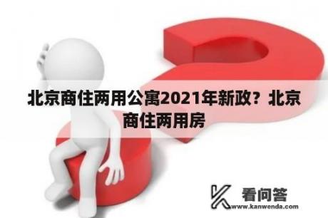 北京商住两用公寓2021年新政？北京商住两用房