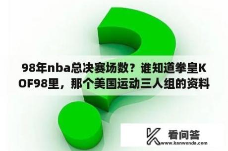 98年nba总决赛场数？谁知道拳皇KOF98里，那个美国运动三人组的资料？