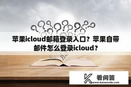苹果icloud邮箱登录入口?苹果自带邮件怎么登录icloud? 苹果icloud邮箱登录入口?苹果自带邮件怎么登录icloud?