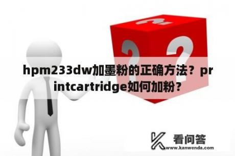 hpm233dw加墨粉的正确方法？printcartridge如何加粉？