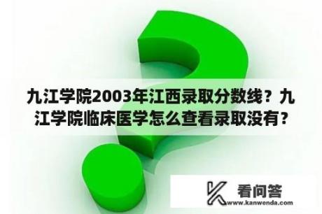 九江学院2003年江西录取分数线？九江学院临床医学怎么查看录取没有？