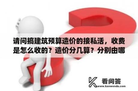 请问搞建筑预算造价的接私活，收费是怎么收的？造价分几算？分别由哪些部门编制？求大神详细解答？