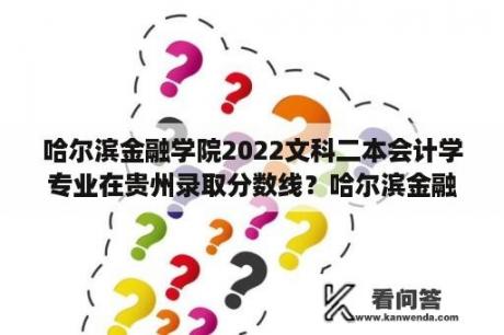 哈尔滨金融学院2022文科二本会计学专业在贵州录取分数线？哈尔滨金融学院二本B段有什么专业？