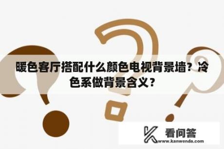 暖色客厅搭配什么颜色电视背景墙？冷色系做背景含义？