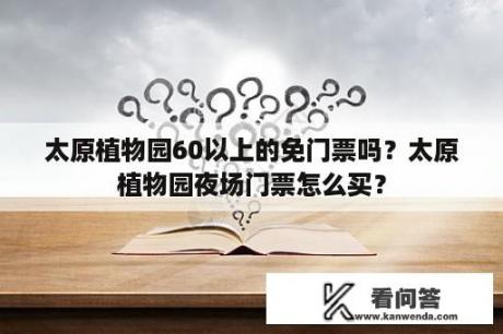 太原植物园60以上的免门票吗？太原植物园夜场门票怎么买？