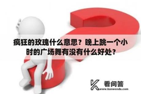 疯狂的玫瑰什么意思？晚上跳一个小时的广场舞有没有什么好处？