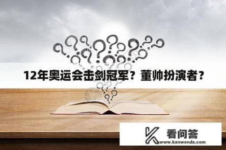 12年奥运会击剑冠军？董帅扮演者？