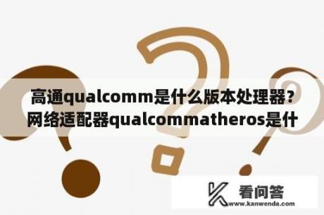 高通qualcomm是什么版本处理器？网络适配器qualcommatheros是什么？