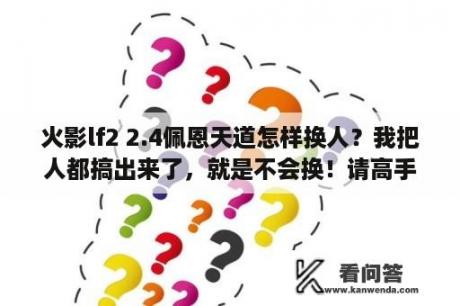 火影lf2 2.4佩恩天道怎样换人？我把人都搞出来了，就是不会换！请高手指点！急？lf2火影版