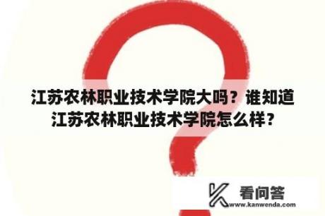 江苏农林职业技术学院大吗？谁知道江苏农林职业技术学院怎么样？