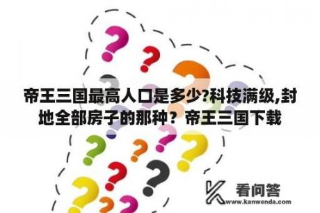 帝王三国最高人口是多少?科技满级,封地全部房子的那种？帝王三国下载