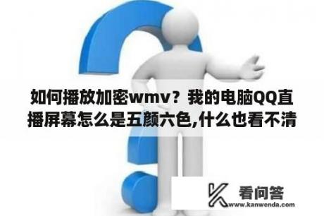 如何播放加密wmv？我的电脑QQ直播屏幕怎么是五颜六色,什么也看不清？