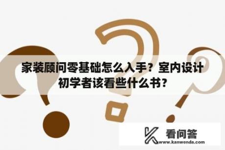 家装顾问零基础怎么入手？室内设计初学者该看些什么书？