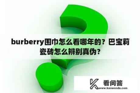 burberry围巾怎么看哪年的？巴宝莉瓷砖怎么辨别真伪？