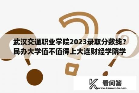 武汉交通职业学院2023录取分数线？民办大学值不值得上大连财经学院学费太贵？