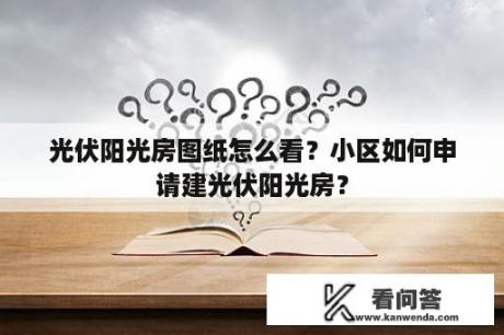 光伏阳光房图纸怎么看？小区如何申请建光伏阳光房？