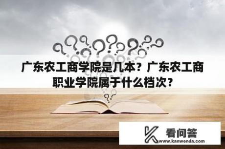 广东农工商学院是几本？广东农工商职业学院属于什么档次？