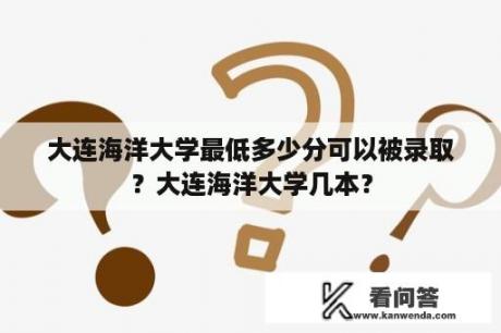 大连海洋大学最低多少分可以被录取？大连海洋大学几本？