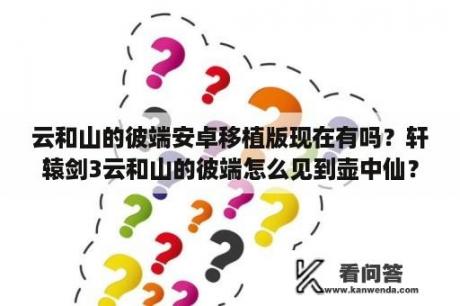 云和山的彼端安卓移植版现在有吗？轩辕剑3云和山的彼端怎么见到壶中仙？