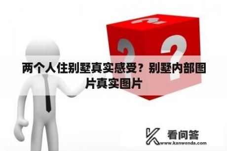 两个人住别墅真实感受？别墅内部图片真实图片