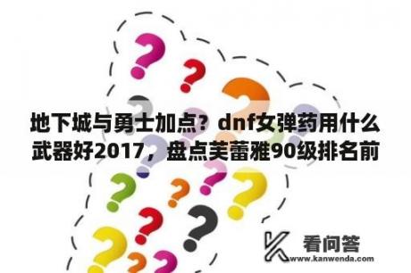 地下城与勇士加点？dnf女弹药用什么武器好2017，盘点芙蕾雅90级排名前3的武器？