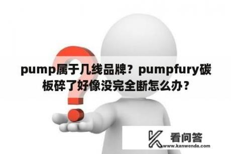 pump属于几线品牌？pumpfury碳板碎了好像没完全断怎么办？