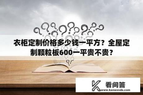 衣柜定制价格多少钱一平方？全屋定制颗粒板600一平贵不贵？