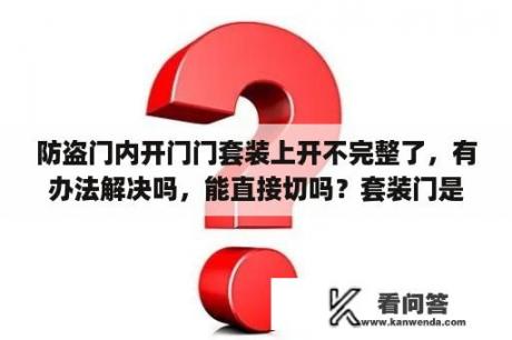 防盗门内开门门套装上开不完整了，有办法解决吗，能直接切吗？套装门是什么意思