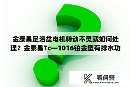 金泰昌足浴盆电机转动不灵就如何处理？金泰昌Tc—1016铂金型有排水功能吗？