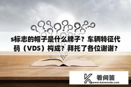 s标志的帽子是什么牌子？车辆特征代码（VDS）构成？拜托了各位谢谢？