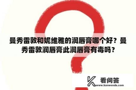 曼秀雷敦和妮维雅的润唇膏哪个好？曼秀雷敦润唇膏此润唇膏有毒吗？