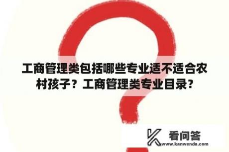 工商管理类包括哪些专业适不适合农村孩子？工商管理类专业目录？