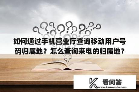 如何通过手机营业厅查询移动用户号码归属地？怎么查询来电的归属地？