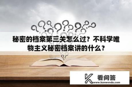 秘密的档案第三关怎么过？不科学唯物主义秘密档案讲的什么？