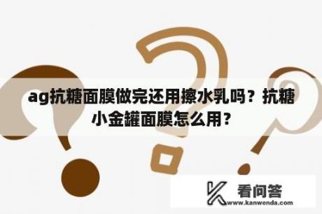 ag抗糖面膜做完还用擦水乳吗？抗糖小金罐面膜怎么用？