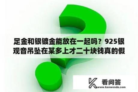 足金和银镀金能放在一起吗？925银观音吊坠在某多上才二十块钱真的假的？