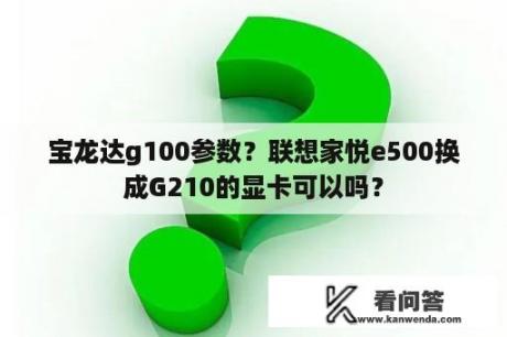 宝龙达g100参数？联想家悦e500换成G210的显卡可以吗？