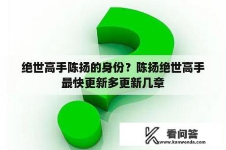 绝世高手陈扬的身份？陈扬绝世高手最快更新多更新几章