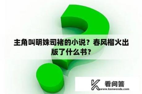 主角叫明姝司褚的小说？春风榴火出版了什么书？