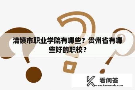 清镇市职业学院有哪些？贵州省有哪些好的职校？