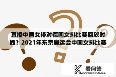 直播中国女排对德国女排比赛回放时间？2021年东京奥运会中国女排比赛？