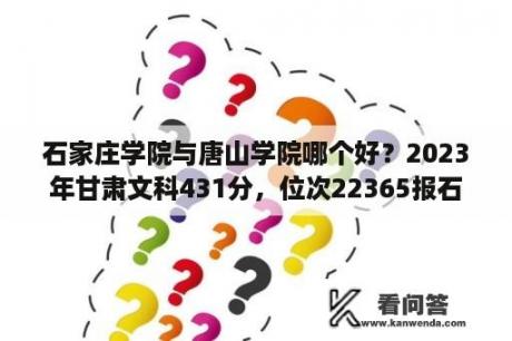 石家庄学院与唐山学院哪个好？2023年甘肃文科431分，位次22365报石家庄学院能上吗？