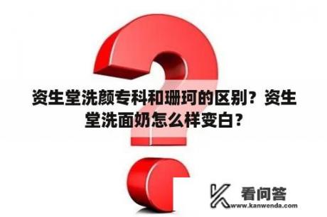 资生堂洗颜专科和珊珂的区别？资生堂洗面奶怎么样变白？