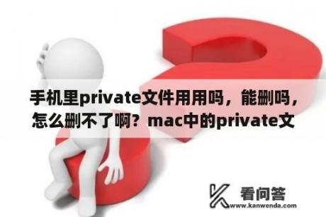 手机里private文件用用吗，能删吗，怎么删不了啊？mac中的private文件夹可以删除吗？