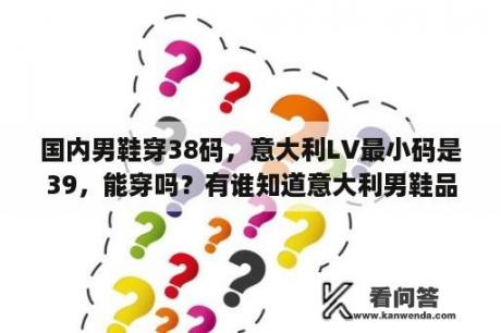 国内男鞋穿38码，意大利LV最小码是39，能穿吗？有谁知道意大利男鞋品牌？