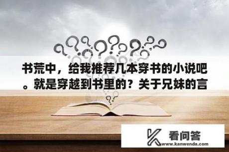 书荒中，给我推荐几本穿书的小说吧。就是穿越到书里的？关于兄妹的言情小说？