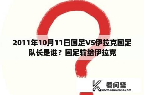 2011年10月11日国足VS伊拉克国足队长是谁？国足输给伊拉克