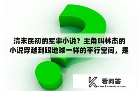 清末民初的军事小说？主角叫林杰的小说穿越到跟地球一样的平行空间，是清朝晚期，建立一个强大的帝国？